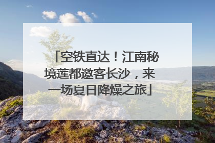 空铁直达！江南秘境莲都邀客长沙，来一场夏日降燥之旅