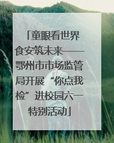 童眼看世界 食安筑未来——鄂州市市场监管局开展“你点我检”进校园六一特别活动
