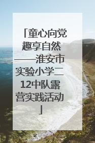 童心向党 趣享自然——淮安市实验小学二12中队露营实践活动