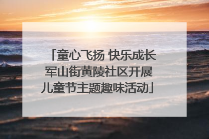 童心飞扬 快乐成长 军山街黄陵社区开展儿童节主题趣味活动
