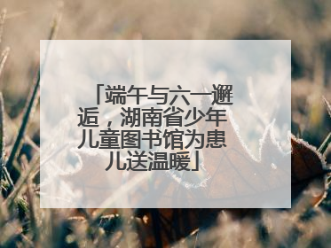 端午与六一邂逅，湖南省少年儿童图书馆为患儿送温暖