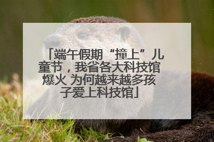 端午假期“撞上”儿童节，我省各大科技馆爆火 为何越来越多孩子爱上科技馆