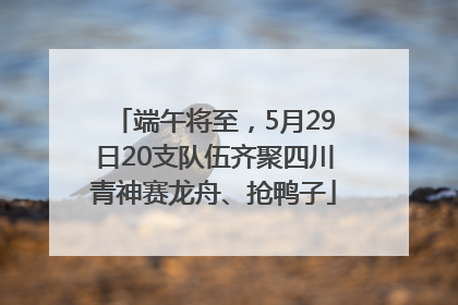 端午将至，5月29日20支队伍齐聚四川青神赛龙舟、抢鸭子
