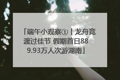 端午小观察①丨龙舟竞渡过佳节 假期首日889.93万人次游湖南