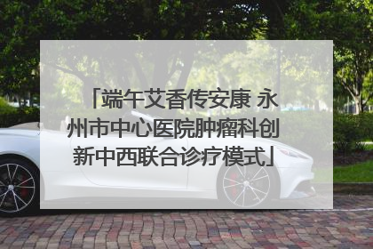 端午艾香传安康 永州市中心医院肿瘤科创新中西联合诊疗模式