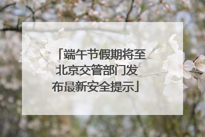 端午节假期将至 北京交管部门发布最新安全提示