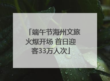 端午节海州文旅火爆开场 首日迎客33万人次