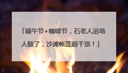 端午节+咖啡节，石老人浴场人鼓了，沙滩帐篷超千顶！