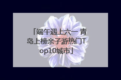 端午遇上六一 青岛上榜亲子游热门Top10城市