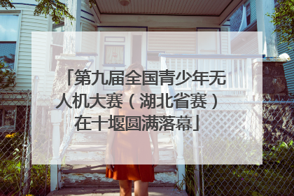 第九届全国青少年无人机大赛（湖北省赛）在十堰圆满落幕