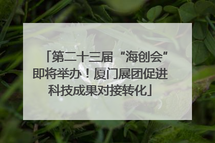 第二十三届“海创会”即将举办！厦门展团促进科技成果对接转化