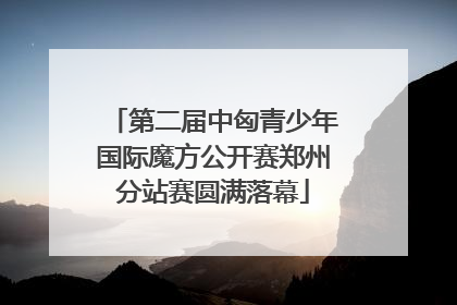 第二届中匈青少年国际魔方公开赛郑州分站赛圆满落幕