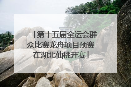 第十五届全运会群众比赛龙舟项目预赛在湖北仙桃开赛