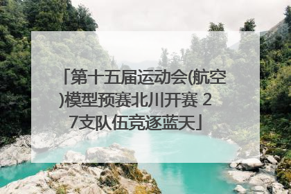 第十五届运动会(航空)模型预赛北川开赛 27支队伍竞逐蓝天