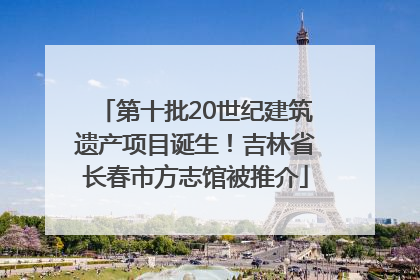 第十批20世纪建筑遗产项目诞生！吉林省长春市方志馆被推介