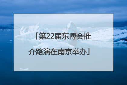 第22届东博会推介路演在南京举办