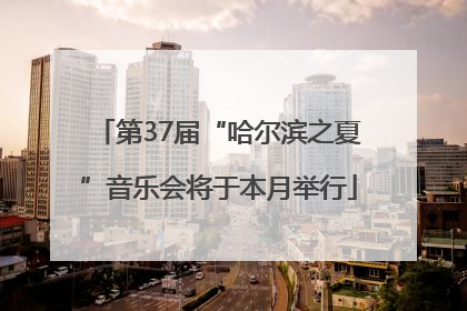 第37届“哈尔滨之夏”音乐会将于本月举行