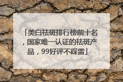 美白祛斑排行榜前十名，国家唯一认证的祛斑产品，99好评不踩雷