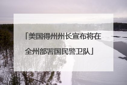 美国得州州长宣布将在全州部署国民警卫队