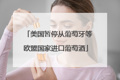美国暂停从葡萄牙等欧盟国家进口葡萄酒