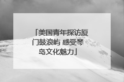 美国青年探访厦门鼓浪屿 感受琴岛文化魅力