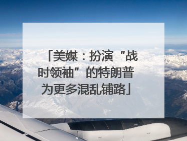 美媒：扮演“战时领袖”的特朗普为更多混乱铺路