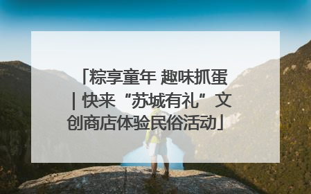 粽享童年 趣味抓蛋｜快来“苏城有礼”文创商店体验民俗活动