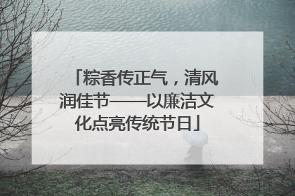 粽香传正气，清风润佳节——以廉洁文化点亮传统节日