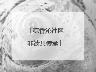 粽香沁社区 非遗共传承