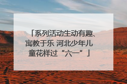 系列活动生动有趣、寓教于乐 河北少年儿童花样过“六一”