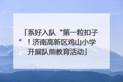 系好入队“第一粒扣子”！济南高新区鸡山小学开展队前教育活动