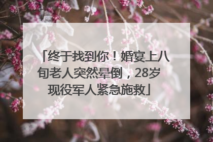 终于找到你！婚宴上八旬老人突然晕倒，28岁现役军人紧急施救