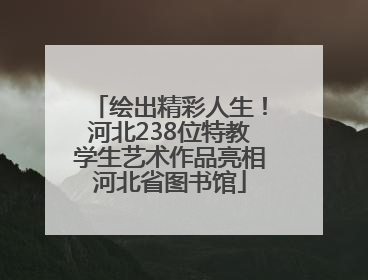 绘出精彩人生！河北238位特教学生艺术作品亮相河北省图书馆