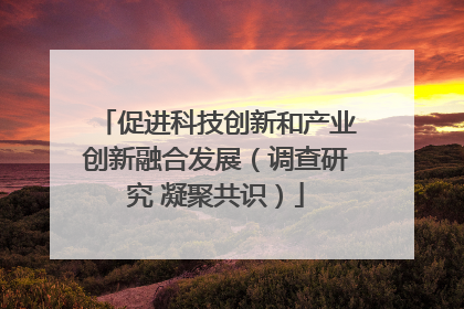 促进科技创新和产业创新融合发展（调查研究 凝聚共识）
