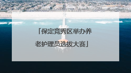 保定竞秀区举办养老护理员选拔大赛