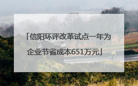 信阳环评改革试点一年为企业节省成本651万元
