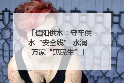 信阳供水：守牢供水“安全线” 水润万家“惠民生”