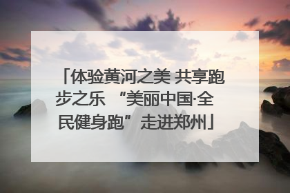 体验黄河之美 共享跑步之乐 “美丽中国·全民健身跑”走进郑州