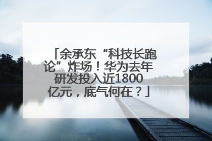余承东“科技长跑论”炸场！华为去年研发投入近1800亿元，底气何在？