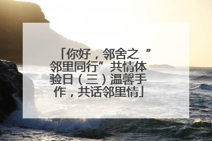 你好，邻舍之“邻里同行”共情体验日（三）温馨手作，共话邻里情