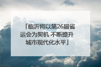 临沂将以第26届省运会为契机 不断提升城市现代化水平
