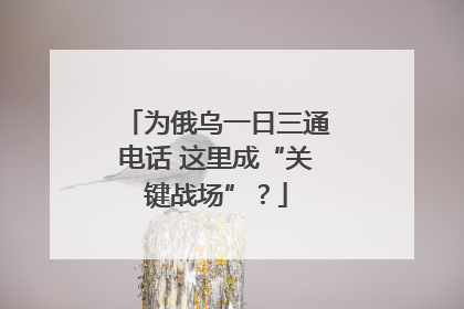 为俄乌一日三通电话 这里成“关键战场”？