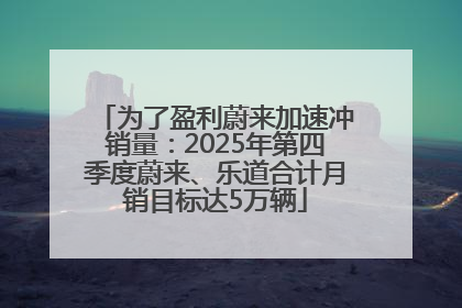 为了盈利蔚来加速冲销量：2025年第四季度蔚来、乐道合计月销目标达5万辆