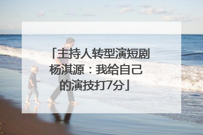 主持人转型演短剧 杨淇源：我给自己的演技打7分