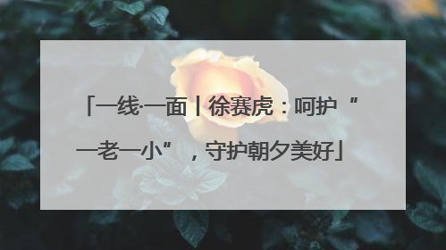 一线·一面丨徐赛虎：呵护“一老一小”，守护朝夕美好