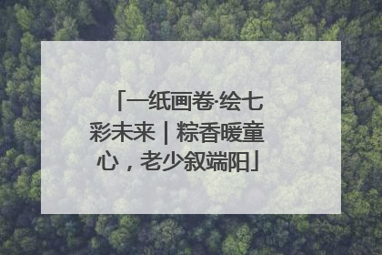 一纸画卷·绘七彩未来｜粽香暖童心，老少叙端阳