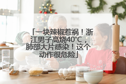 一块辣椒惹祸！浙江男子高烧40℃，肺部大片感染！这个动作很危险