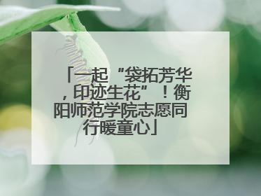 一起“袋拓芳华，印迹生花”！衡阳师范学院志愿同行暖童心