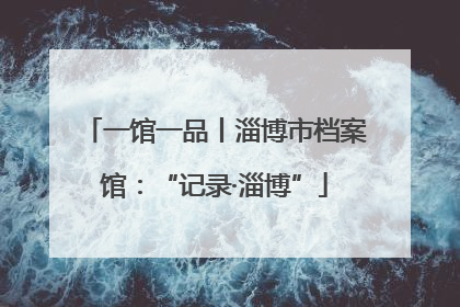 一馆一品丨淄博市档案馆：“记录·淄博”