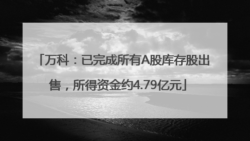 万科：已完成所有A股库存股出售，所得资金约4.79亿元